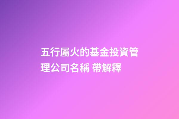 五行屬火的基金投資管理公司名稱 帶解釋-第1張-公司起名-玄機派
